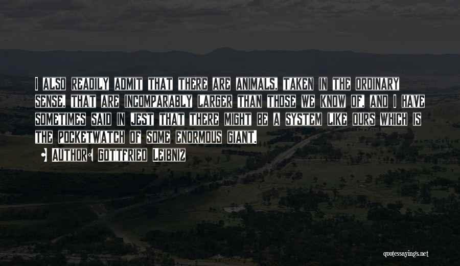 Gottfried Leibniz Quotes: I Also Readily Admit That There Are Animals, Taken In The Ordinary Sense, That Are Incomparably Larger Than Those We