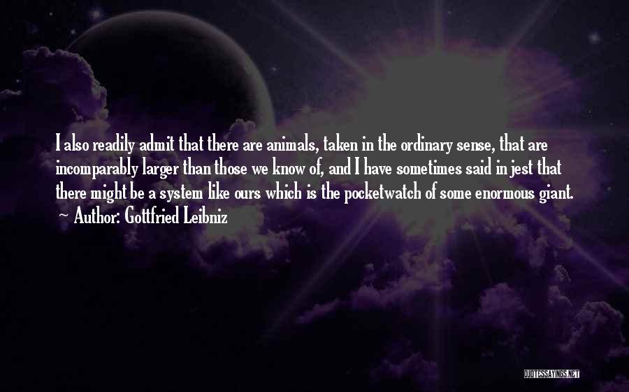 Gottfried Leibniz Quotes: I Also Readily Admit That There Are Animals, Taken In The Ordinary Sense, That Are Incomparably Larger Than Those We