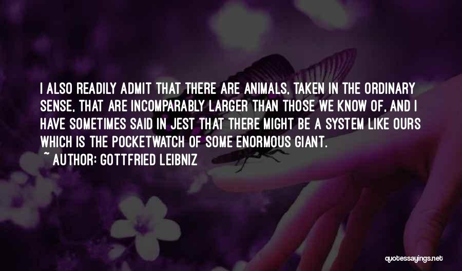 Gottfried Leibniz Quotes: I Also Readily Admit That There Are Animals, Taken In The Ordinary Sense, That Are Incomparably Larger Than Those We