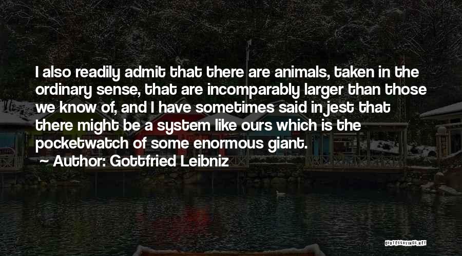 Gottfried Leibniz Quotes: I Also Readily Admit That There Are Animals, Taken In The Ordinary Sense, That Are Incomparably Larger Than Those We