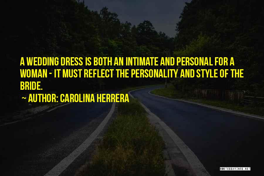 Carolina Herrera Quotes: A Wedding Dress Is Both An Intimate And Personal For A Woman - It Must Reflect The Personality And Style