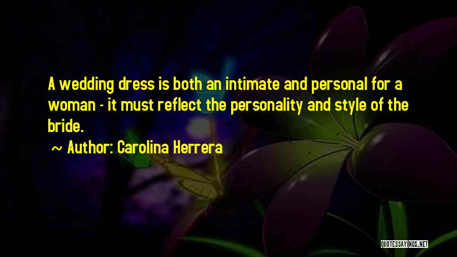 Carolina Herrera Quotes: A Wedding Dress Is Both An Intimate And Personal For A Woman - It Must Reflect The Personality And Style