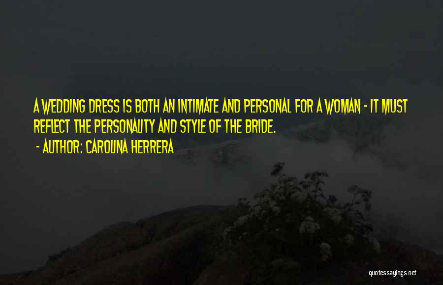 Carolina Herrera Quotes: A Wedding Dress Is Both An Intimate And Personal For A Woman - It Must Reflect The Personality And Style