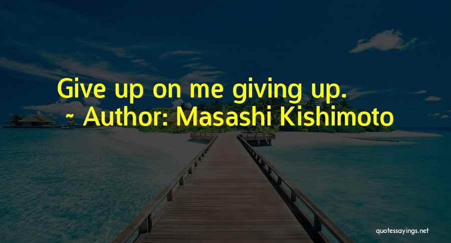 Masashi Kishimoto Quotes: Give Up On Me Giving Up.