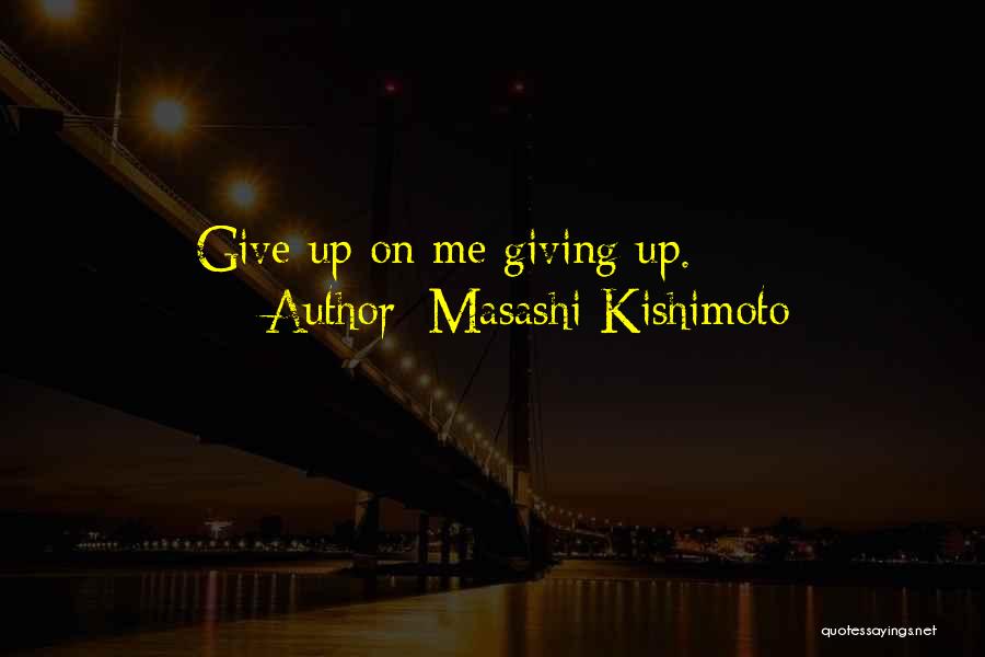 Masashi Kishimoto Quotes: Give Up On Me Giving Up.