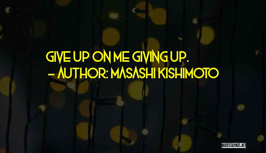 Masashi Kishimoto Quotes: Give Up On Me Giving Up.