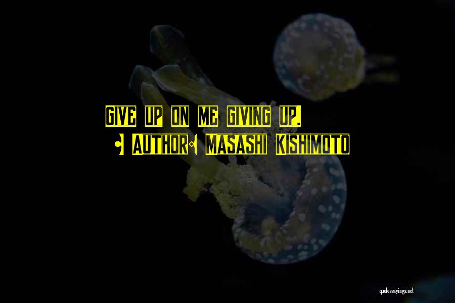 Masashi Kishimoto Quotes: Give Up On Me Giving Up.
