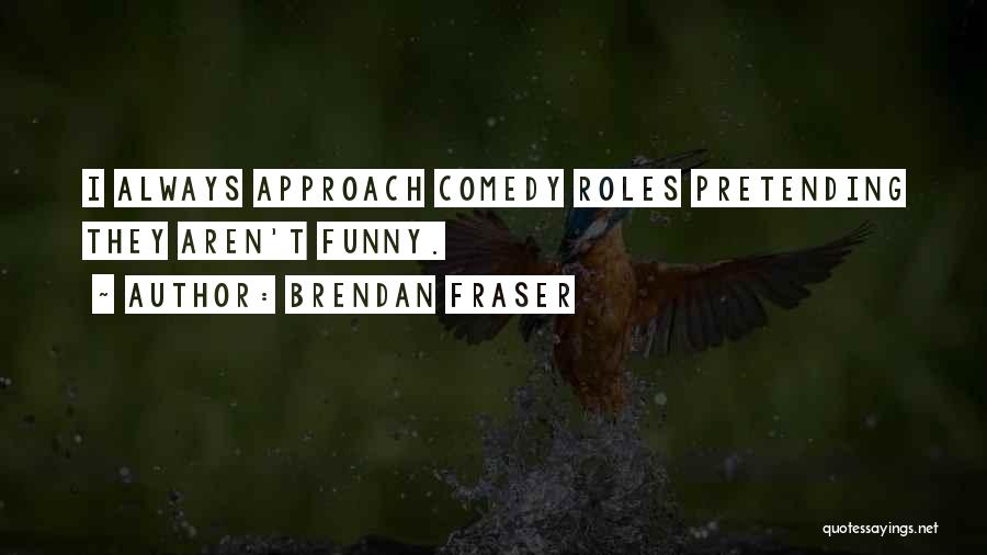 Brendan Fraser Quotes: I Always Approach Comedy Roles Pretending They Aren't Funny.