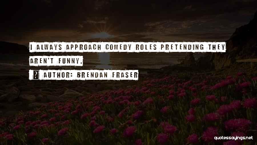 Brendan Fraser Quotes: I Always Approach Comedy Roles Pretending They Aren't Funny.