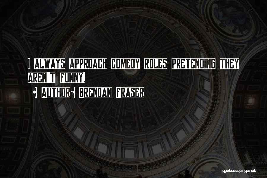 Brendan Fraser Quotes: I Always Approach Comedy Roles Pretending They Aren't Funny.