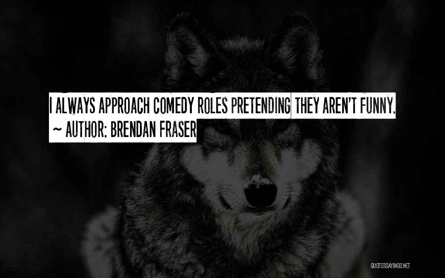 Brendan Fraser Quotes: I Always Approach Comedy Roles Pretending They Aren't Funny.