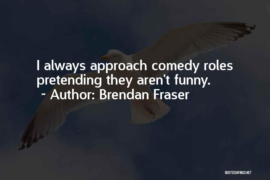 Brendan Fraser Quotes: I Always Approach Comedy Roles Pretending They Aren't Funny.