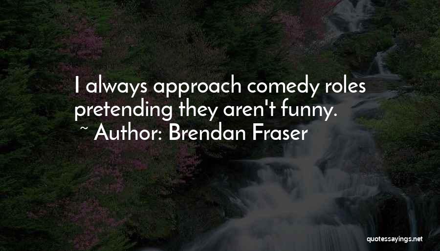 Brendan Fraser Quotes: I Always Approach Comedy Roles Pretending They Aren't Funny.