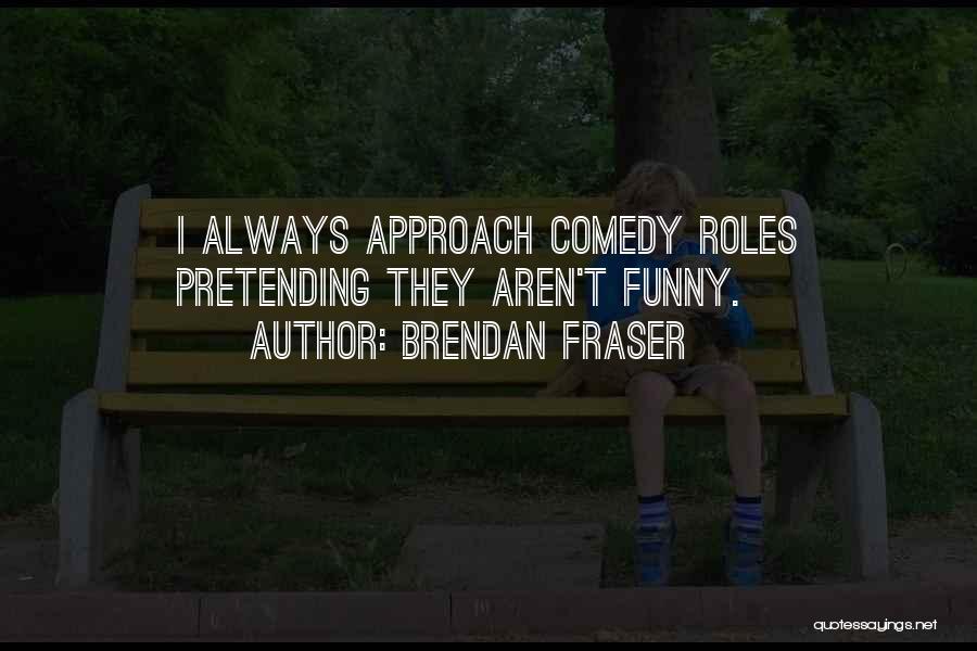 Brendan Fraser Quotes: I Always Approach Comedy Roles Pretending They Aren't Funny.