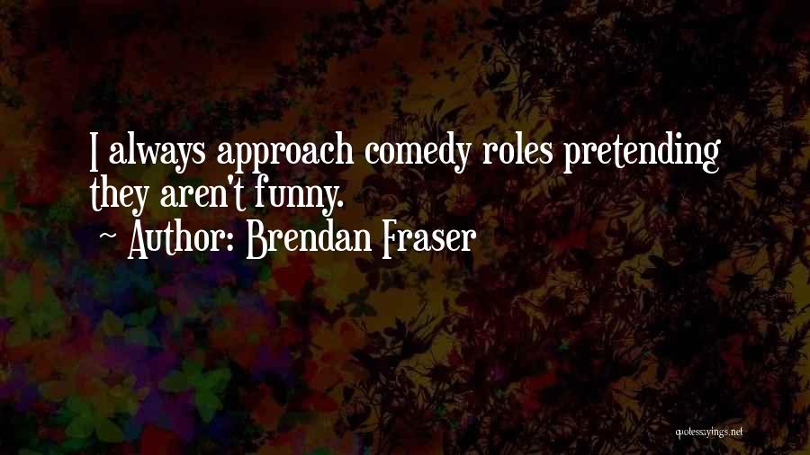 Brendan Fraser Quotes: I Always Approach Comedy Roles Pretending They Aren't Funny.