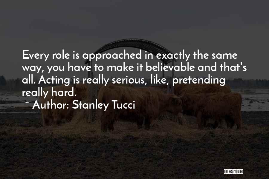 Stanley Tucci Quotes: Every Role Is Approached In Exactly The Same Way, You Have To Make It Believable And That's All. Acting Is