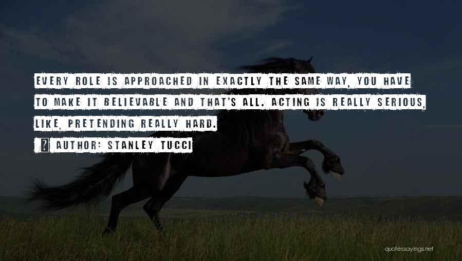 Stanley Tucci Quotes: Every Role Is Approached In Exactly The Same Way, You Have To Make It Believable And That's All. Acting Is
