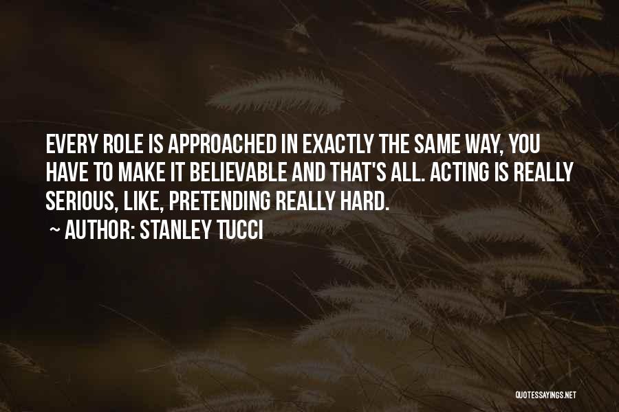 Stanley Tucci Quotes: Every Role Is Approached In Exactly The Same Way, You Have To Make It Believable And That's All. Acting Is