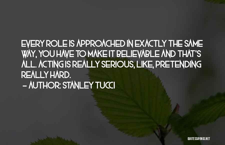 Stanley Tucci Quotes: Every Role Is Approached In Exactly The Same Way, You Have To Make It Believable And That's All. Acting Is