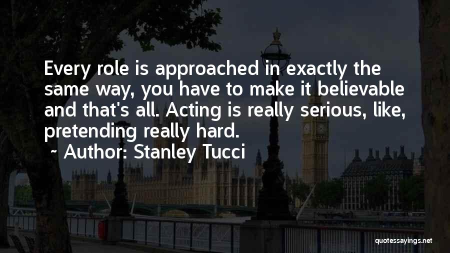 Stanley Tucci Quotes: Every Role Is Approached In Exactly The Same Way, You Have To Make It Believable And That's All. Acting Is