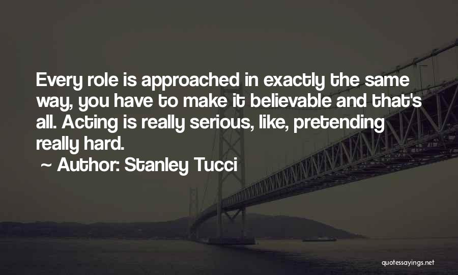 Stanley Tucci Quotes: Every Role Is Approached In Exactly The Same Way, You Have To Make It Believable And That's All. Acting Is