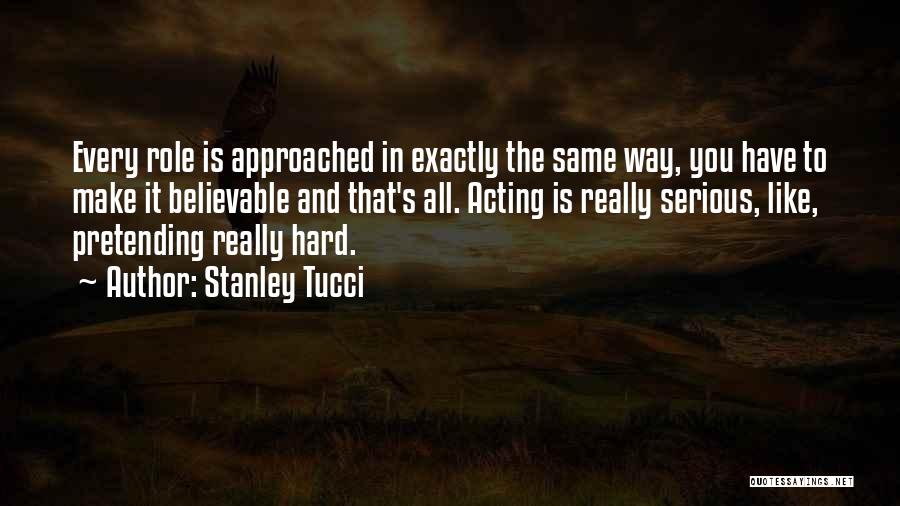 Stanley Tucci Quotes: Every Role Is Approached In Exactly The Same Way, You Have To Make It Believable And That's All. Acting Is