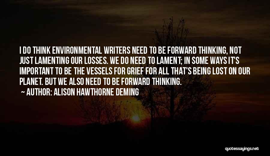 Alison Hawthorne Deming Quotes: I Do Think Environmental Writers Need To Be Forward Thinking, Not Just Lamenting Our Losses. We Do Need To Lament;