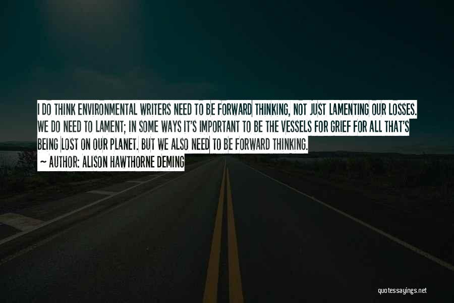 Alison Hawthorne Deming Quotes: I Do Think Environmental Writers Need To Be Forward Thinking, Not Just Lamenting Our Losses. We Do Need To Lament;