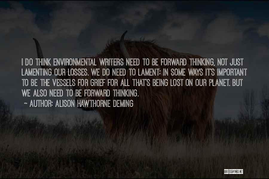 Alison Hawthorne Deming Quotes: I Do Think Environmental Writers Need To Be Forward Thinking, Not Just Lamenting Our Losses. We Do Need To Lament;