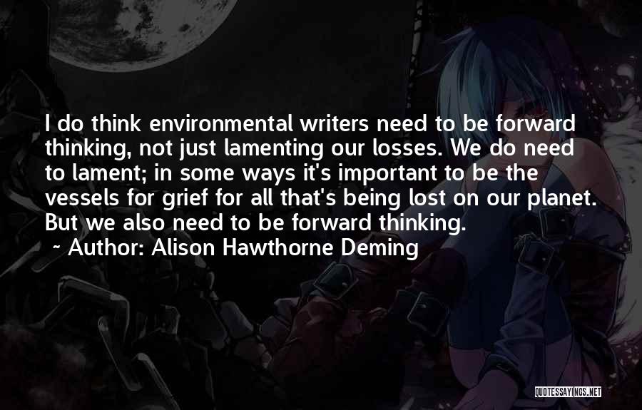 Alison Hawthorne Deming Quotes: I Do Think Environmental Writers Need To Be Forward Thinking, Not Just Lamenting Our Losses. We Do Need To Lament;