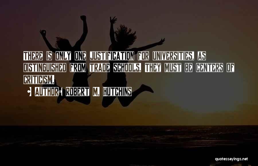 Robert M. Hutchins Quotes: There Is Only One Justification For Universities, As Distinguished From Trade Schools. They Must Be Centers Of Criticism.