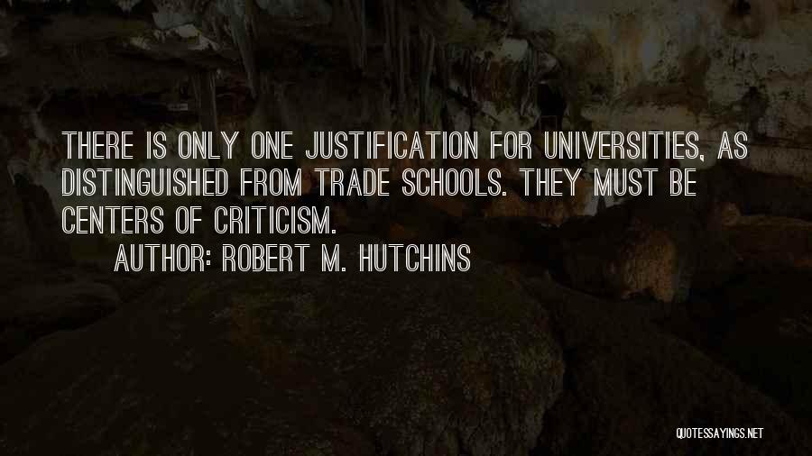 Robert M. Hutchins Quotes: There Is Only One Justification For Universities, As Distinguished From Trade Schools. They Must Be Centers Of Criticism.