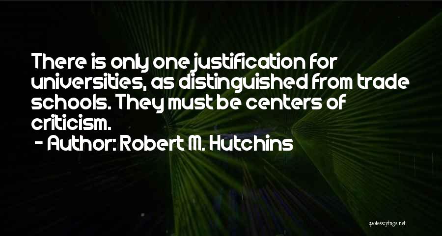 Robert M. Hutchins Quotes: There Is Only One Justification For Universities, As Distinguished From Trade Schools. They Must Be Centers Of Criticism.