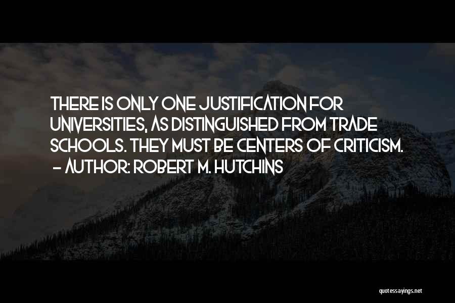 Robert M. Hutchins Quotes: There Is Only One Justification For Universities, As Distinguished From Trade Schools. They Must Be Centers Of Criticism.