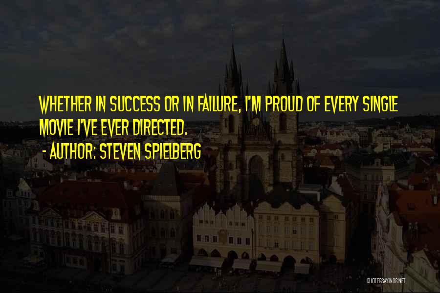 Steven Spielberg Quotes: Whether In Success Or In Failure, I'm Proud Of Every Single Movie I've Ever Directed.