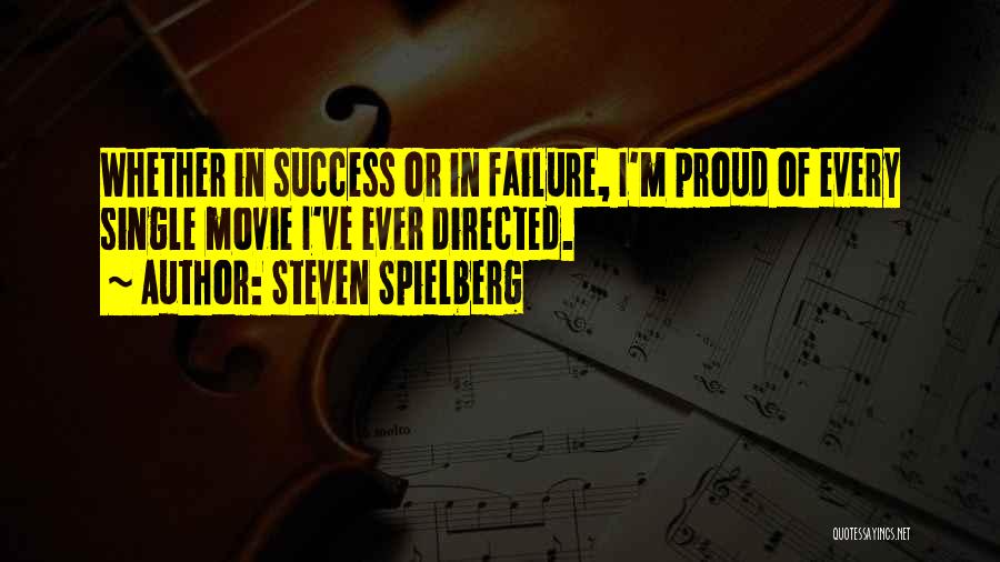 Steven Spielberg Quotes: Whether In Success Or In Failure, I'm Proud Of Every Single Movie I've Ever Directed.