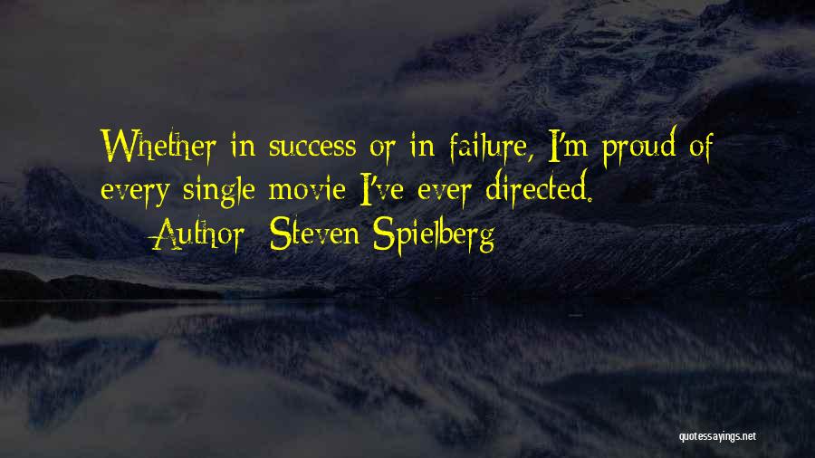 Steven Spielberg Quotes: Whether In Success Or In Failure, I'm Proud Of Every Single Movie I've Ever Directed.