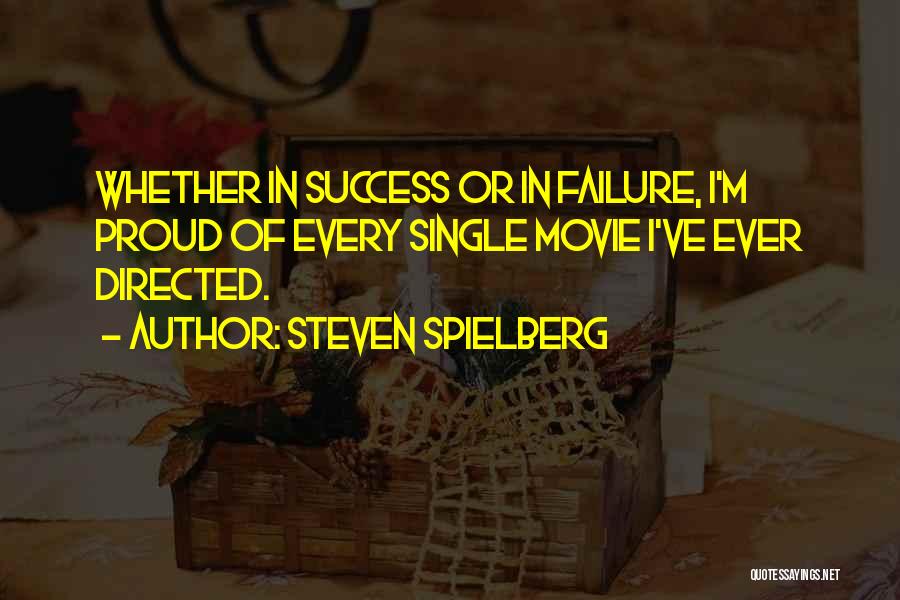 Steven Spielberg Quotes: Whether In Success Or In Failure, I'm Proud Of Every Single Movie I've Ever Directed.