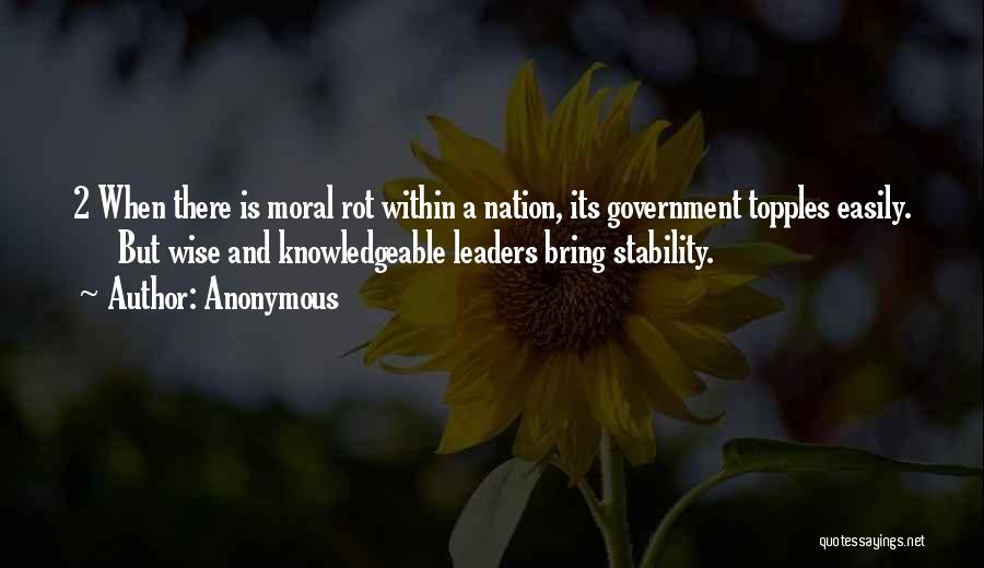 Anonymous Quotes: 2 When There Is Moral Rot Within A Nation, Its Government Topples Easily. But Wise And Knowledgeable Leaders Bring Stability.