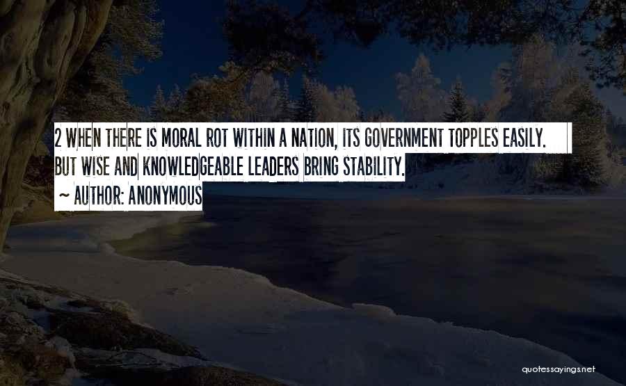 Anonymous Quotes: 2 When There Is Moral Rot Within A Nation, Its Government Topples Easily. But Wise And Knowledgeable Leaders Bring Stability.