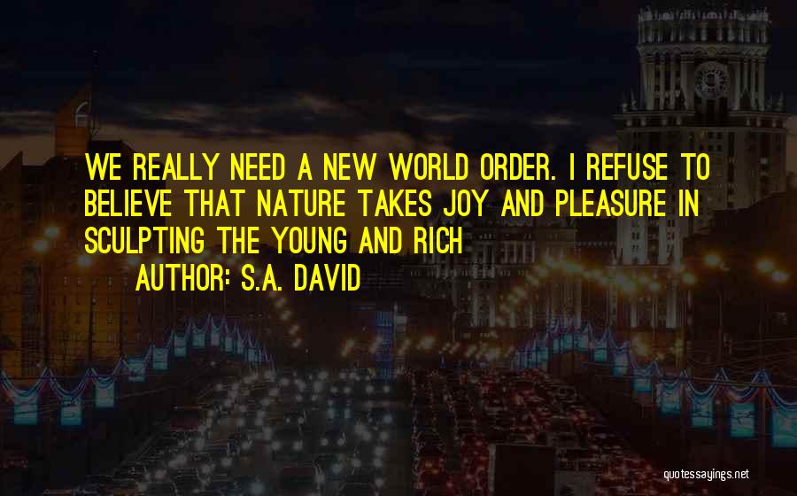 S.A. David Quotes: We Really Need A New World Order. I Refuse To Believe That Nature Takes Joy And Pleasure In Sculpting The