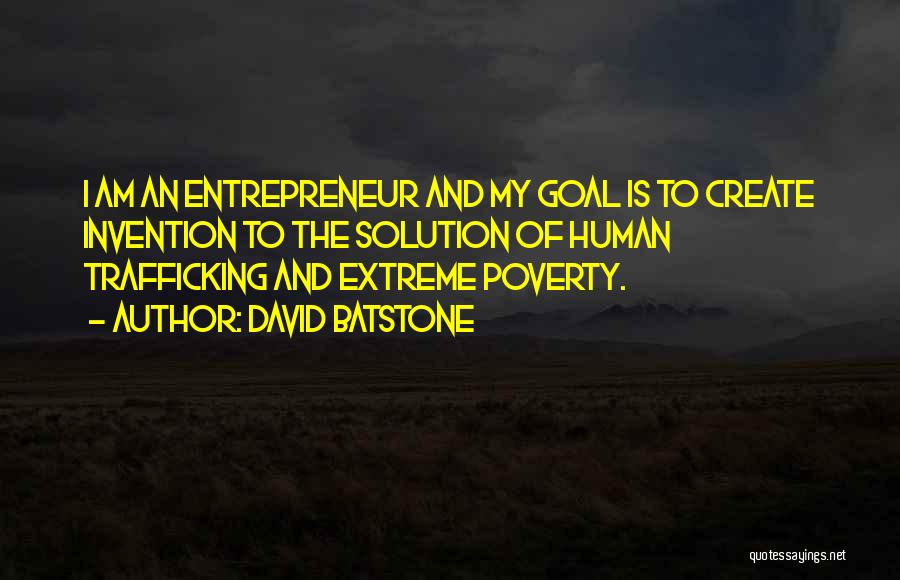 David Batstone Quotes: I Am An Entrepreneur And My Goal Is To Create Invention To The Solution Of Human Trafficking And Extreme Poverty.
