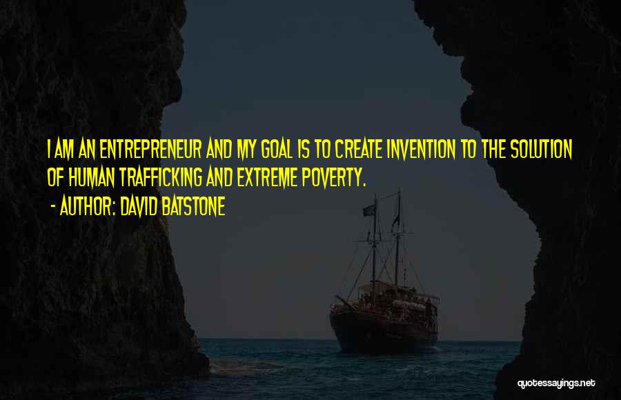 David Batstone Quotes: I Am An Entrepreneur And My Goal Is To Create Invention To The Solution Of Human Trafficking And Extreme Poverty.
