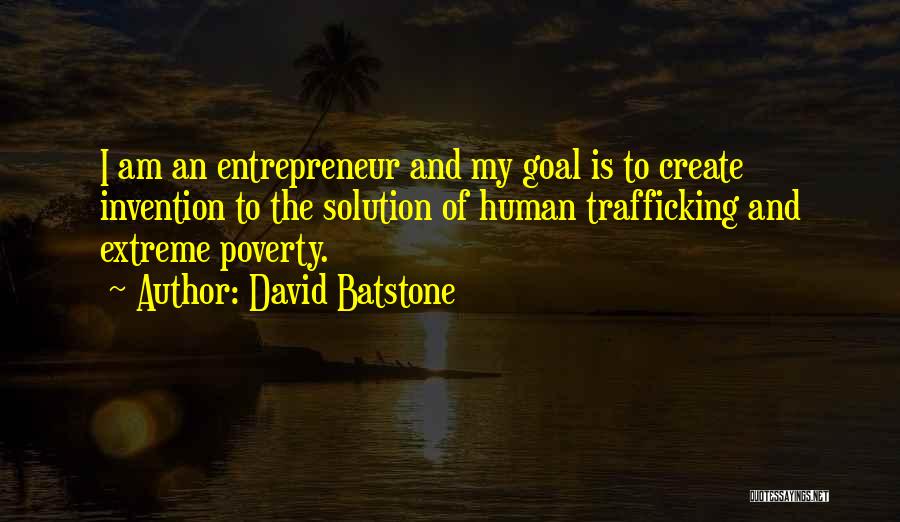 David Batstone Quotes: I Am An Entrepreneur And My Goal Is To Create Invention To The Solution Of Human Trafficking And Extreme Poverty.