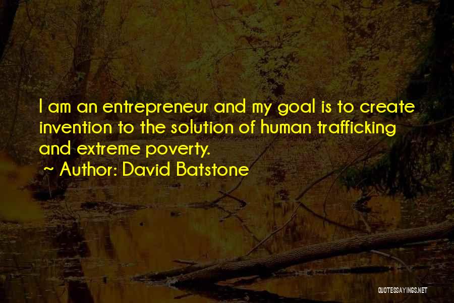 David Batstone Quotes: I Am An Entrepreneur And My Goal Is To Create Invention To The Solution Of Human Trafficking And Extreme Poverty.