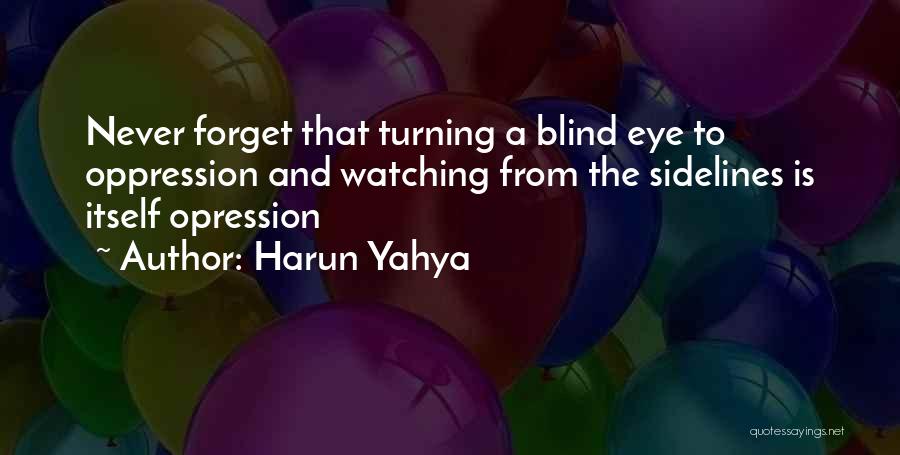 Harun Yahya Quotes: Never Forget That Turning A Blind Eye To Oppression And Watching From The Sidelines Is Itself Opression