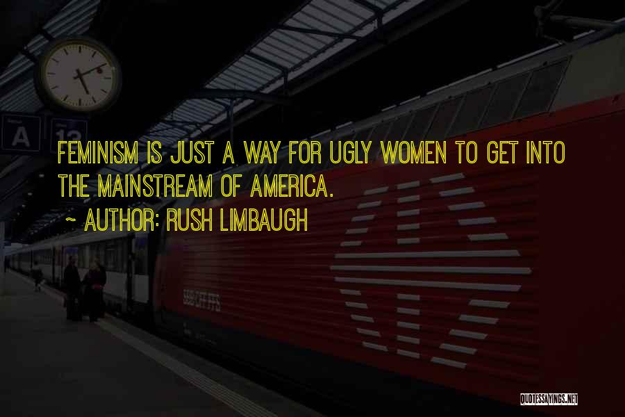 Rush Limbaugh Quotes: Feminism Is Just A Way For Ugly Women To Get Into The Mainstream Of America.