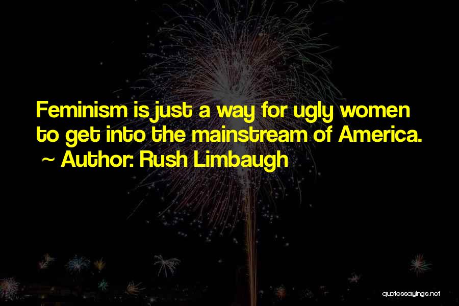 Rush Limbaugh Quotes: Feminism Is Just A Way For Ugly Women To Get Into The Mainstream Of America.