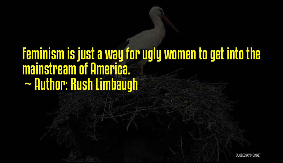 Rush Limbaugh Quotes: Feminism Is Just A Way For Ugly Women To Get Into The Mainstream Of America.