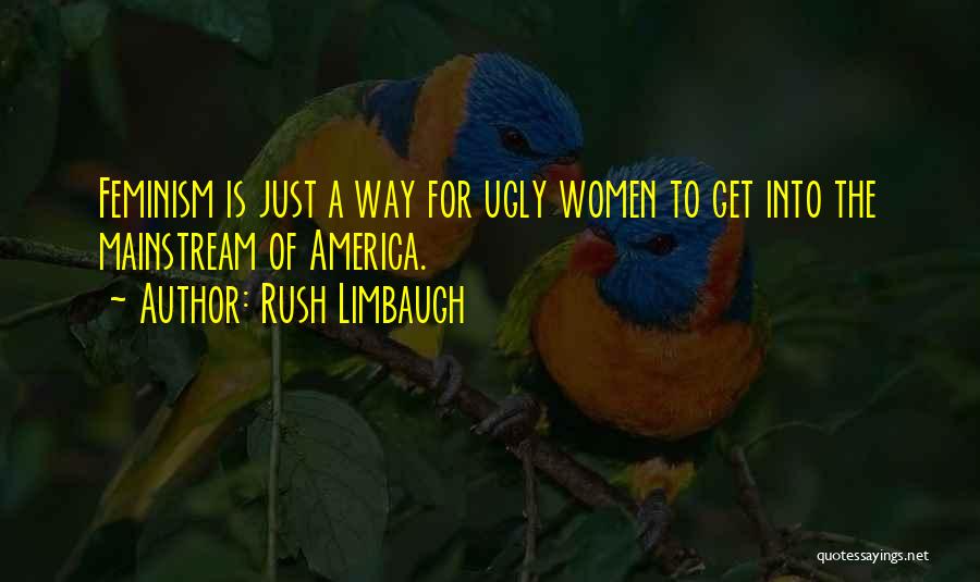 Rush Limbaugh Quotes: Feminism Is Just A Way For Ugly Women To Get Into The Mainstream Of America.